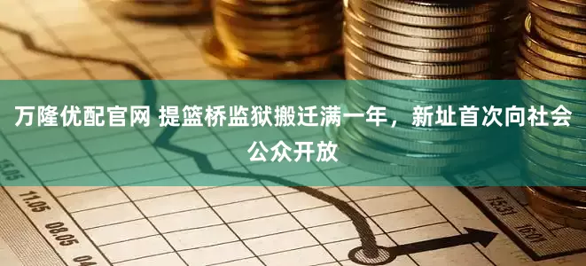 万隆优配官网 提篮桥监狱搬迁满一年，新址首次向社会公众开放