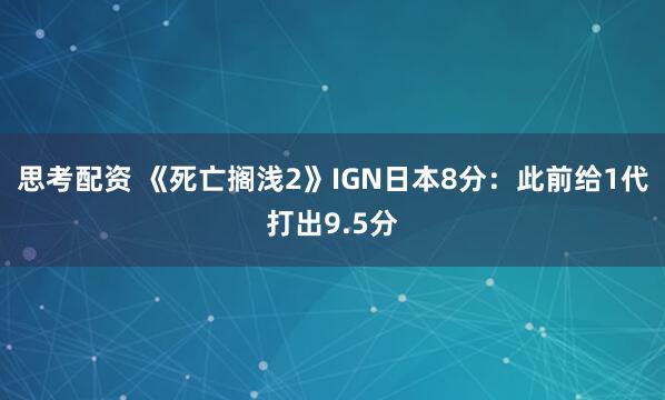 思考配资 《死亡搁浅2》IGN日本8分：此前给1代打出9.5分