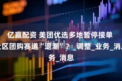 亿赢配资 美团优选多地暂停接单 社区团购赛道“退潮”？_调整_业务_消息