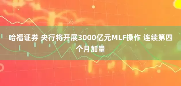 哈福证券 央行将开展3000亿元MLF操作 连续第四个月加量