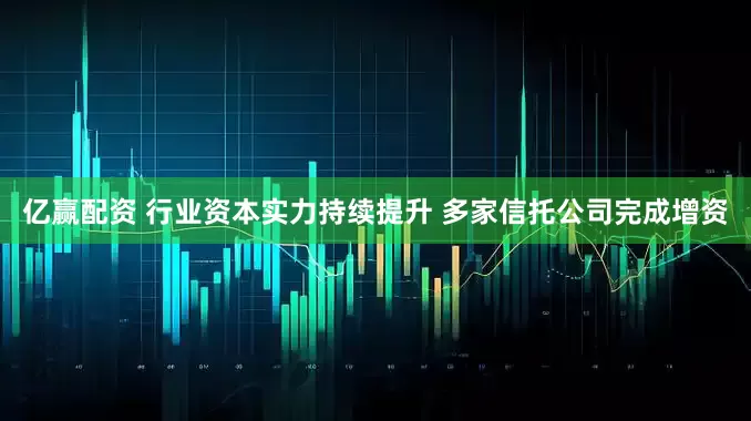 亿赢配资 行业资本实力持续提升 多家信托公司完成增资