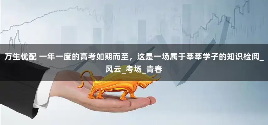 万生优配 一年一度的高考如期而至，这是一场属于莘莘学子的知识检阅_风云_考场_青春