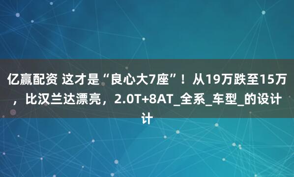 亿赢配资 这才是“良心大7座”！从19万跌至15万，比汉兰达漂亮，2.0T+8AT_全系_车型_的设计