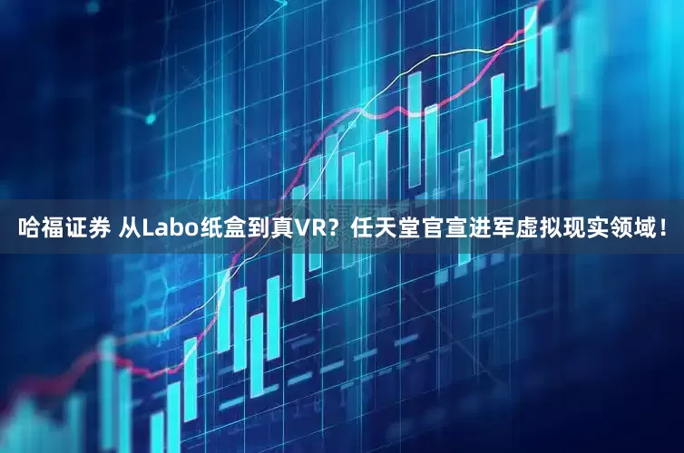 哈福证券 从Labo纸盒到真VR？任天堂官宣进军虚拟现实领域！