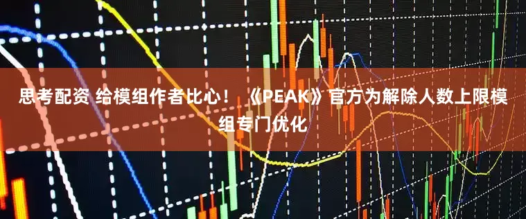 思考配资 给模组作者比心！ 《PEAK》官方为解除人数上限模组专门优化