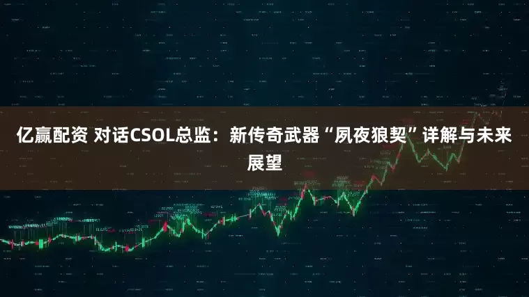 亿赢配资 对话CSOL总监：新传奇武器“夙夜狼契”详解与未来展望