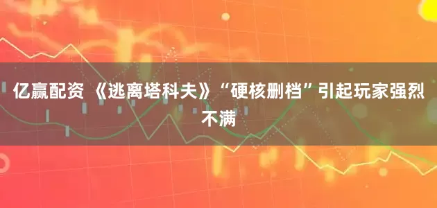亿赢配资 《逃离塔科夫》“硬核删档”引起玩家强烈不满