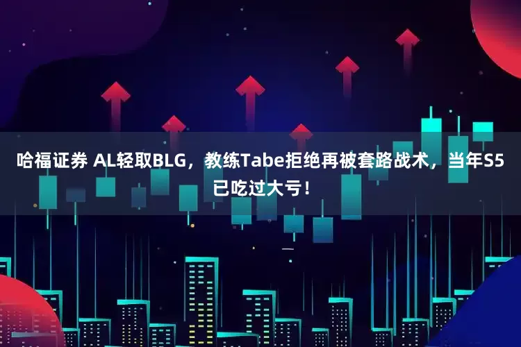 哈福证券 AL轻取BLG，教练Tabe拒绝再被套路战术，当年S5已吃过大亏！