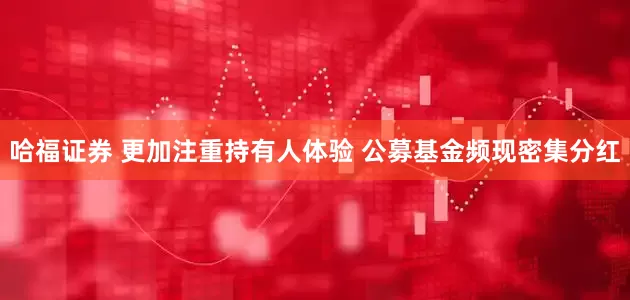 哈福证券 更加注重持有人体验 公募基金频现密集分红