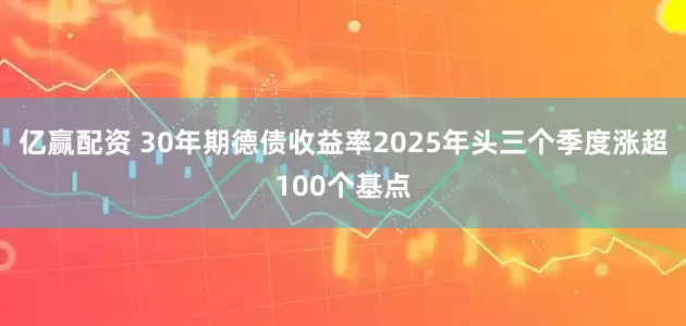 亿赢配资 30年期德债收益率2025年头三个季度涨超100个基点