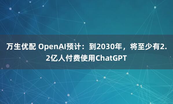 万生优配 OpenAI预计：到2030年，将至少有2.2亿人付费使用ChatGPT