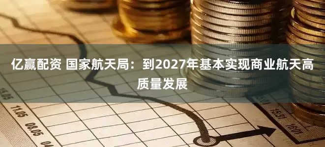 亿赢配资 国家航天局：到2027年基本实现商业航天高质量发展