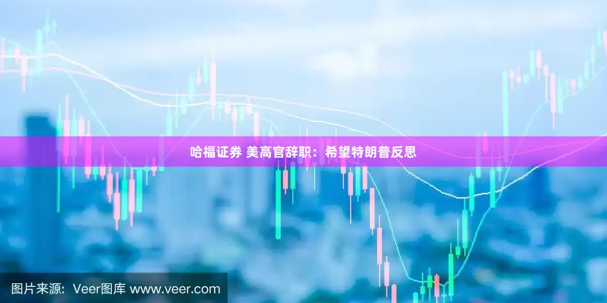 哈福证券 美高官辞职：希望特朗普反思