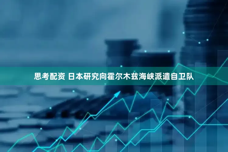 思考配资 日本研究向霍尔木兹海峡派遣自卫队
