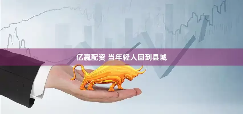 亿赢配资 当年轻人回到县城