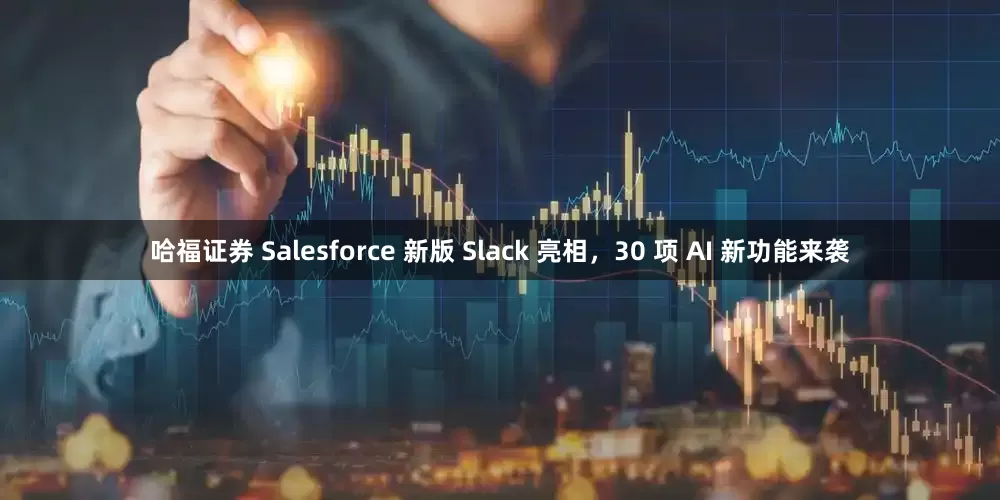 哈福证券 Salesforce 新版 Slack 亮相，30 项 AI 新功能来袭