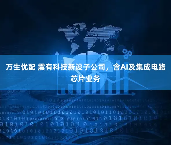 万生优配 震有科技新设子公司，含AI及集成电路芯片业务