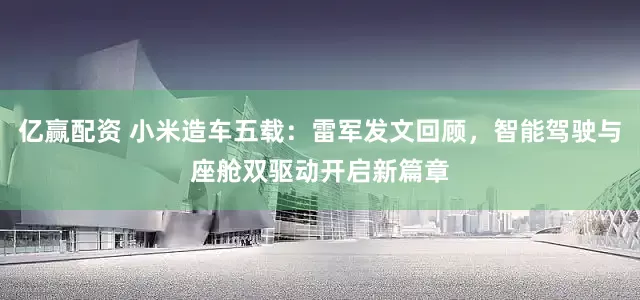 亿赢配资 小米造车五载：雷军发文回顾，智能驾驶与座舱双驱动开启新篇章