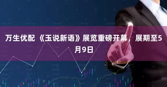 万生优配 《玉说新语》展览重磅开幕，展期至5月9日