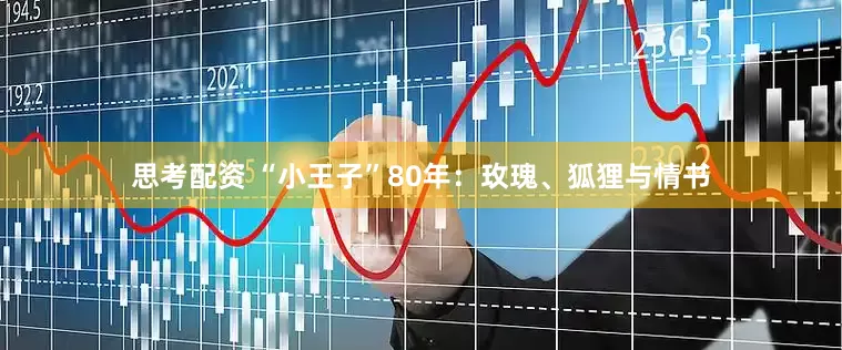 思考配资 “小王子”80年：玫瑰、狐狸与情书
