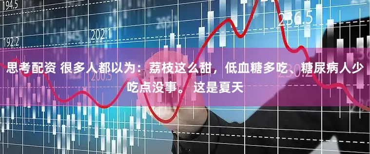 思考配资 很多人都以为：荔枝这么甜，低血糖多吃、糖尿病人少吃点没事。 这是夏天