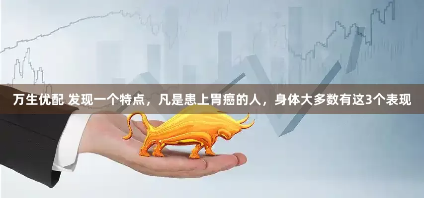 万生优配 发现一个特点，凡是患上胃癌的人，身体大多数有这3个表现