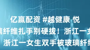 亿赢配资 #越健康 悦生活# 玻璃纤维扎手别硬拔！浙江一女生双手被玻璃纤维扎到